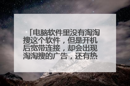 电脑软件里没有淘淘搜这个软件，但是开机后宽带连接，却会出现淘淘搜的广告，还有热点资讯，怎样删除。