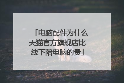 电脑配件为什么天猫官方旗舰店比线下陪电脑的贵