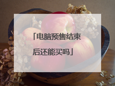 电脑预售结束后还能买吗