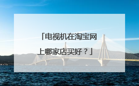 电视机在淘宝网上哪家店买好?