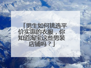 男生如何挑选平价实惠的衣服,你知道淘宝这些男装店铺吗?