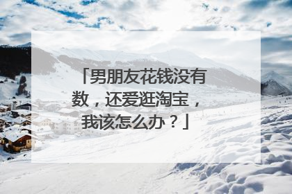 男朋友花钱没有数,还爱逛淘宝,我该怎么办?