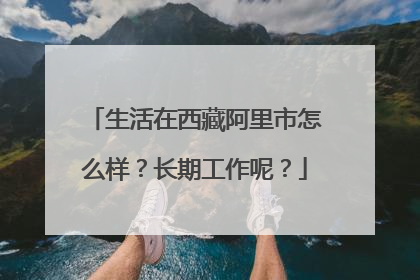 生活在西藏阿里市怎么样?长期工作呢?