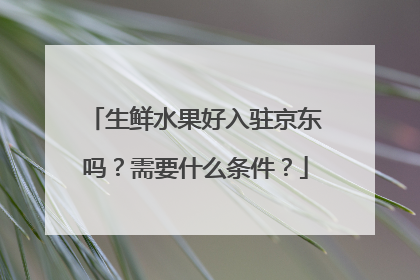 生鲜水果好入驻京东吗?需要什么条件?