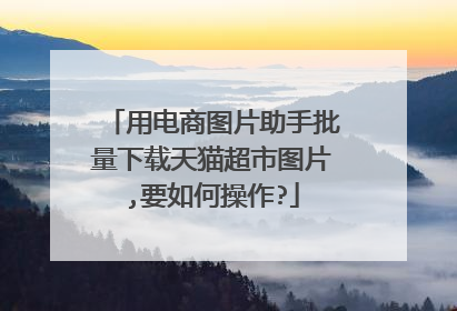 用电商图片助手批量下载天猫超市图片,要如何操作?