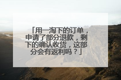 用一淘下的订单，申请了部分退款，剩下的确认收货，这部分会有返利吗？