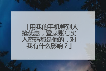 用我的手机帮别人抢优惠，登录账号买入密码都是他的，对我有什么影响？