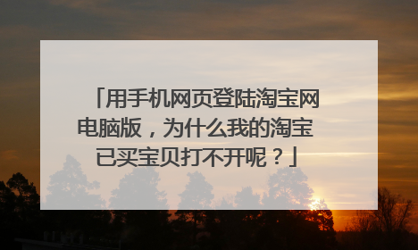 用手机网页登陆淘宝网电脑版,为什么我的淘宝已买宝贝打不开呢?