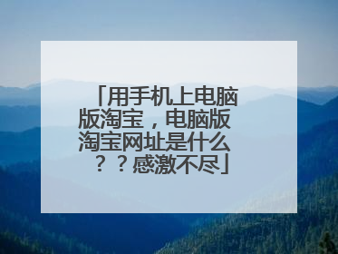 用手机上电脑版淘宝,电脑版淘宝网址是什么??感激不尽