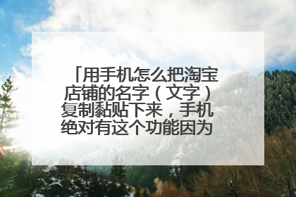 用手机怎么把淘宝店铺的名字（文字）复制黏贴下来，手机绝对有这个功能因为别人能我弄不成。