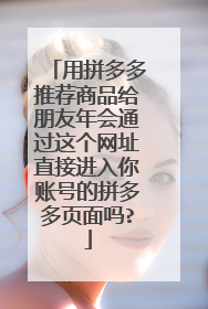 用拼多多推荐商品给朋友年会通过这个网址直接进入你账号的拼多多页面吗?