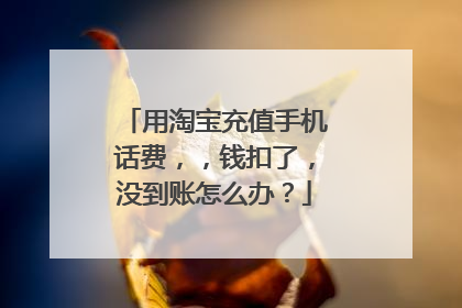 用淘宝充值手机话费,,钱扣了,没到账怎么办?