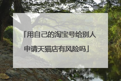 用自己的淘宝号给别人申请天猫店有风险吗
