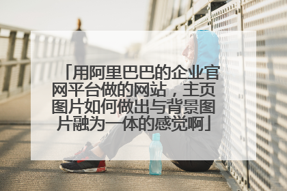 用阿里巴巴的企业官网平台做的网站,主页图片如何做出与背景图片融为一体的感觉啊