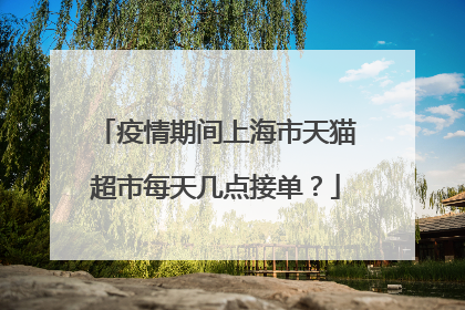 疫情期间上海市天猫超市每天几点接单?