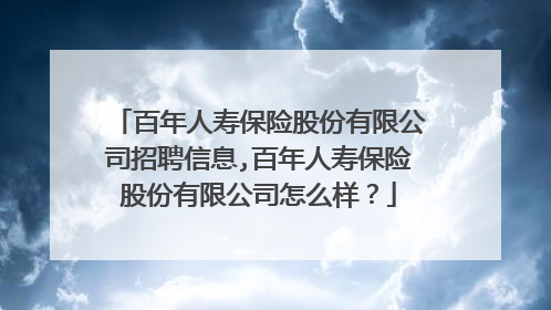 百年人寿保险股份有限公司招聘信息,百年人寿保险股份有限公司怎么样？