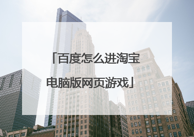 百度怎么进淘宝电脑版网页游戏