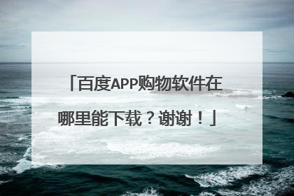 百度APP购物软件在哪里能下载?谢谢!