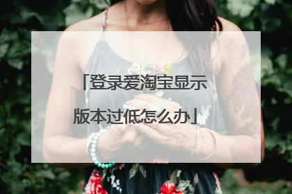 登录爱淘宝显示版本过低怎么办