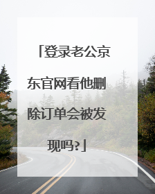 登录老公京东官网看他删除订单会被发现吗?