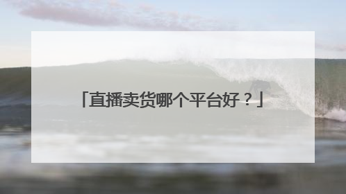 直播卖货哪个平台好?