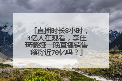 直播时长8小时,3亿人在观看,李佳琦薇娅一晚直播销售额将近70亿吗?