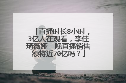 直播时长8小时,3亿人在观看,李佳琦薇娅一晚直播销售额将近70亿吗?