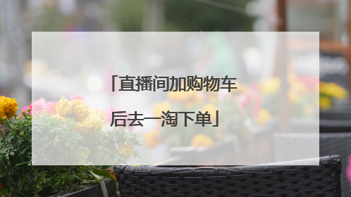 直播间加购物车后去一淘下单