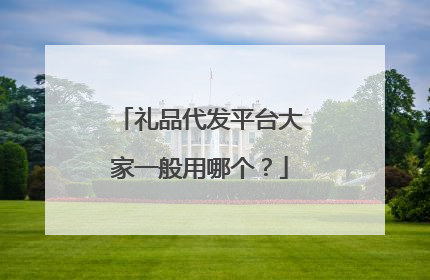 礼品代发平台大家一般用哪个?