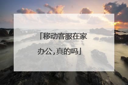 移动客服在家办公,真的吗