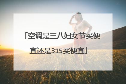 空调是三八妇女节买便宜还是315买便宜