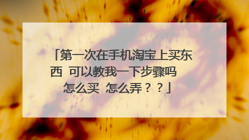 第一次在手机淘宝上买东西 可以教我一下步骤吗 怎么买 怎么弄？？