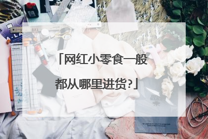 网红小零食一般都从哪里进货?
