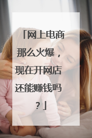 网上电商那么火爆,现在开网店还能赚钱吗?