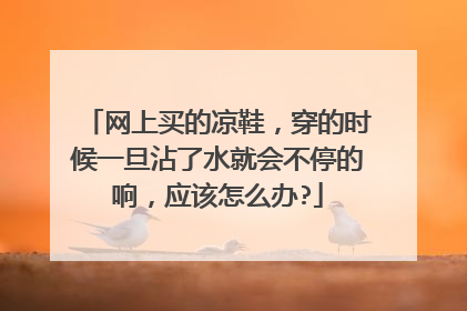 网上买的凉鞋,穿的时候一旦沾了水就会不停的响,应该怎么办?