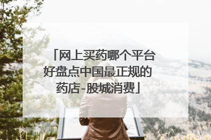 网上买药哪个平台好盘点中国最正规的药店-股城消费