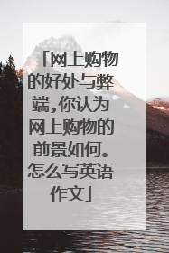 网上购物的好处与弊端,你认为网上购物的前景如何。怎么写英语作文