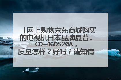 网上购物京东商城购买的电视机日本品牌夏普LCD—46DS20A,质量怎样?好吗?请知情者说出事实真相