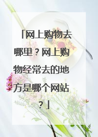 网上购物去哪里?网上购物经常去的地方是哪个网站?