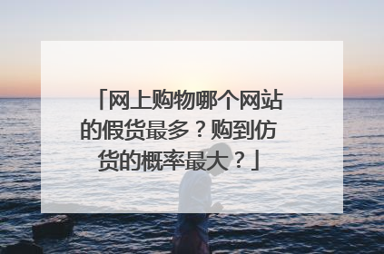 网上购物哪个网站的假货最多?购到仿货的概率最大?