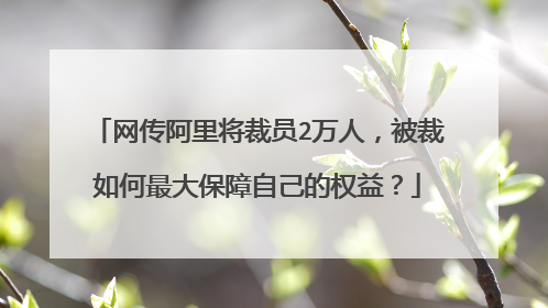 网传阿里将裁员2万人，被裁如何最大保障自己的权益？