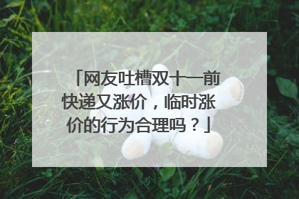 网友吐槽双十一前快递又涨价,临时涨价的行为合理吗?