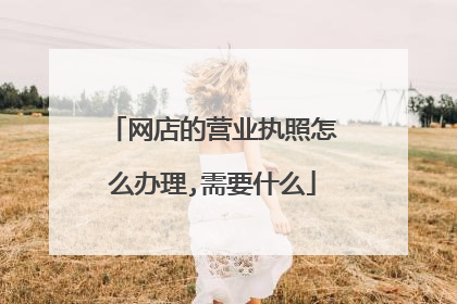 网店的营业执照怎么办理,需要什么