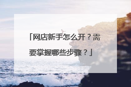 网店新手怎么开?需要掌握哪些步骤?