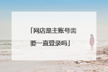 网店是主账号需要一直登录吗