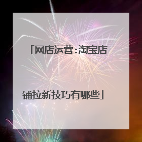 网店运营:淘宝店铺拉新技巧有哪些