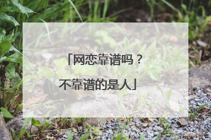网恋靠谱吗?不靠谱的是人
