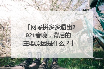 网曝拼多多退出2021春晚,背后的主要原因是什么?