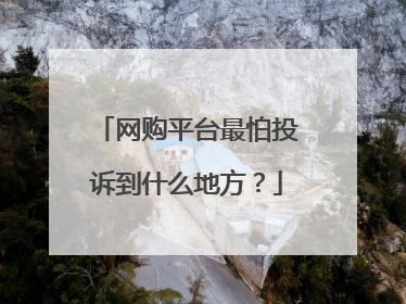 网购平台最怕投诉到什么地方?