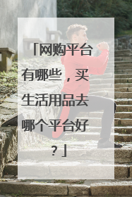 网购平台有哪些,买生活用品去哪个平台好?